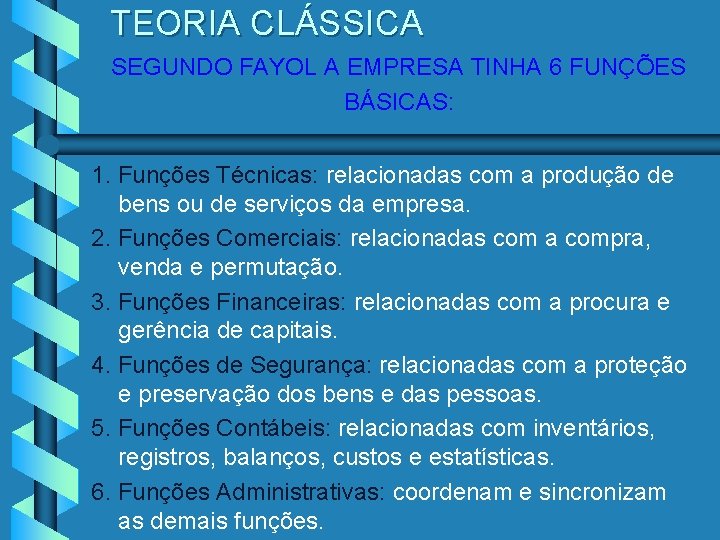 TEORIA CLÁSSICA SEGUNDO FAYOL A EMPRESA TINHA 6 FUNÇÕES BÁSICAS: 1. Funções Técnicas: relacionadas