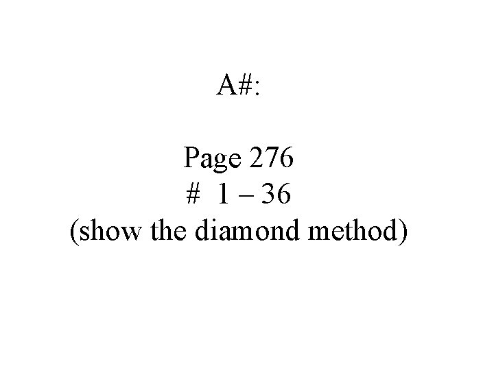 A#: Page 276 # 1 – 36 (show the diamond method) 