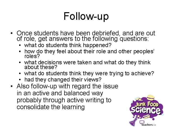 Follow-up • Once students have been debriefed, and are out of role, get answers