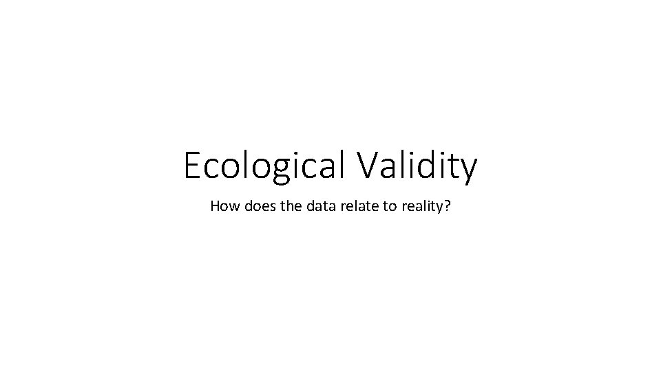 Ecological Validity How does the data relate to reality? 