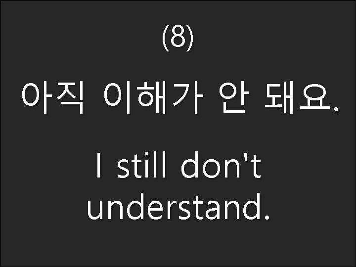 (8) 아직 이해가 안 돼요. I still don't understand. 