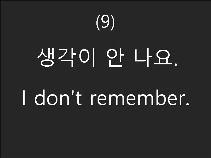 (9) 생각이 안 나요. I don't remember. 