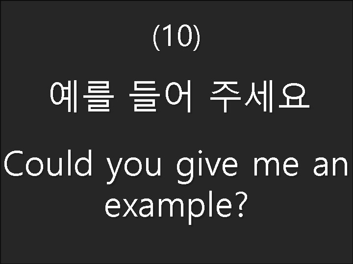 (10) 예를 들어 주세요 Could you give me an example? 