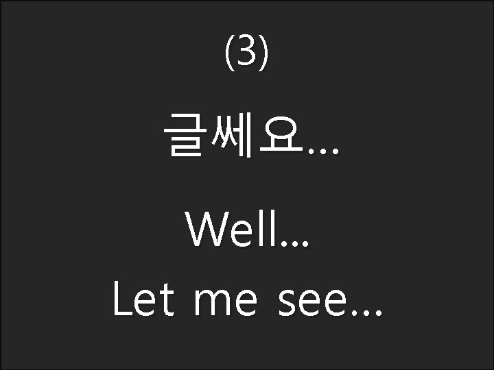 (3) 글쎄요… Well. . . Let me see… 