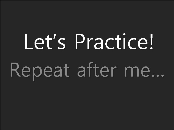 Let’s Practice! Repeat after me… 