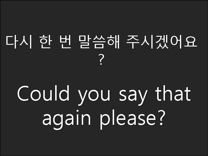 다시 한 번 말씀해 주시겠어요 ? Could you say that again please? 