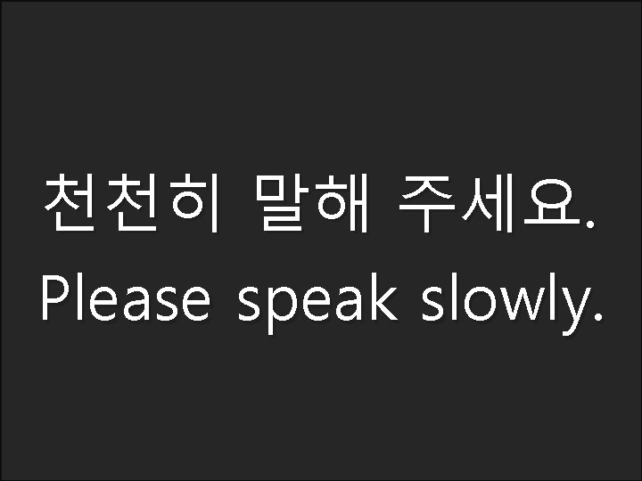 천천히 말해 주세요. Please speak slowly. 