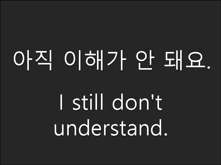 아직 이해가 안 돼요. I still don't understand. 