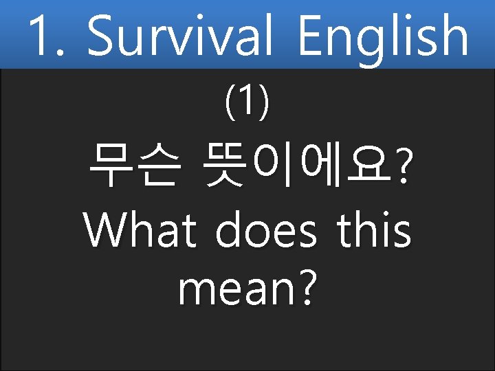 1. Survival English (1) 무슨 뜻이에요? What does this mean? 
