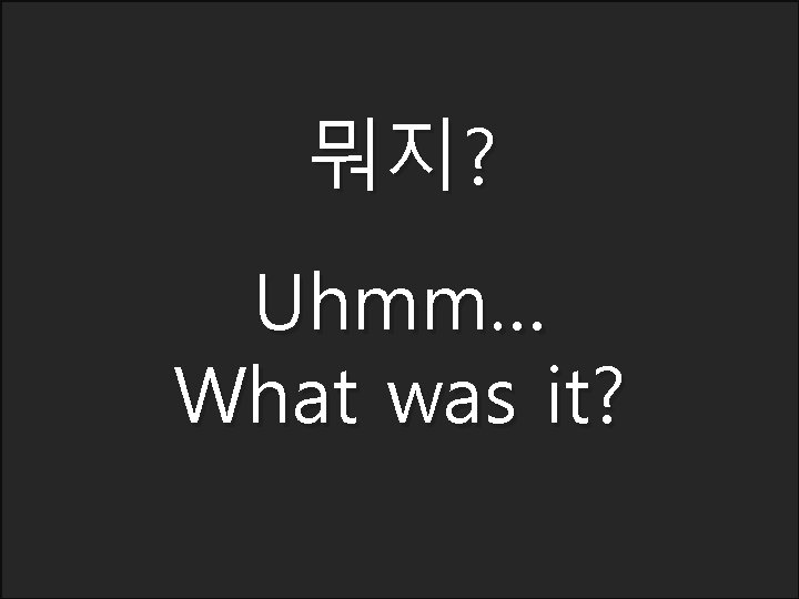 뭐지? Uhmm… What was it? 