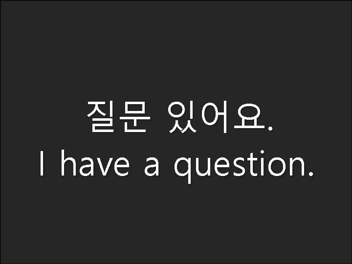 질문 있어요. I have a question. 