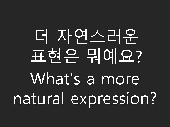 더 자연스러운 표현은 뭐예요? What's a more natural expression? 