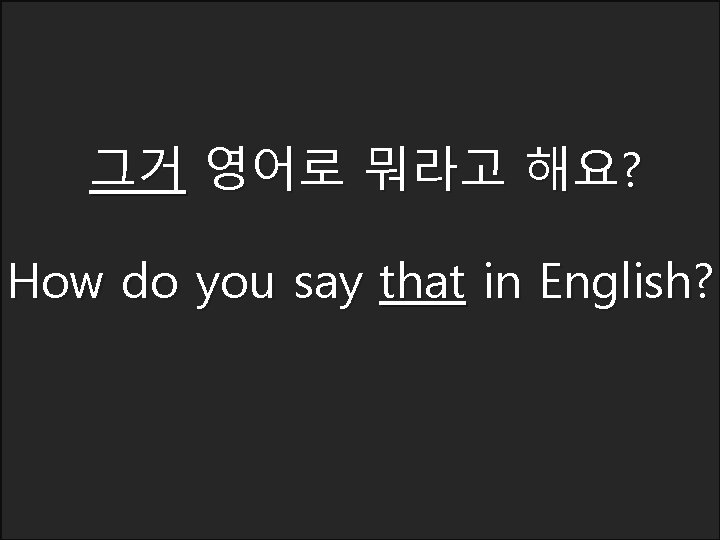 그거 영어로 뭐라고 해요? How do you say that in English? 