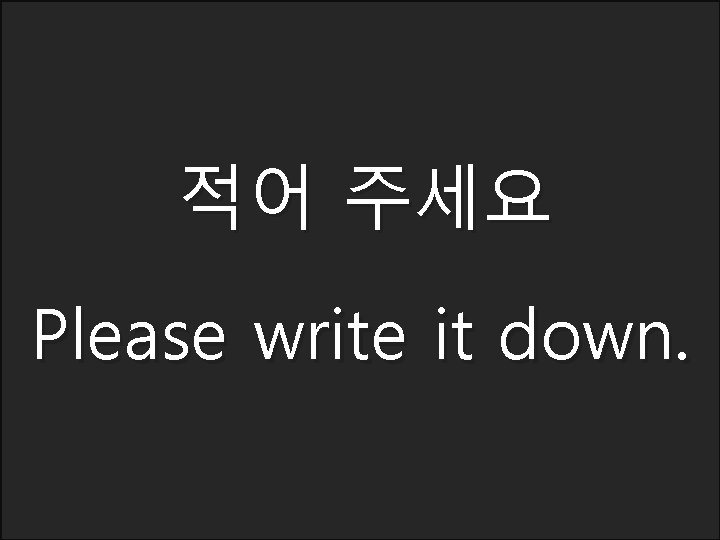 적어 주세요 Please write it down. 