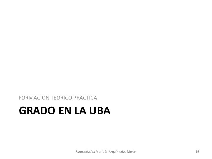 FORMACION TEORICO PRACTICA GRADO EN LA UBA Farmacéutica María D. Arquímedes Morán 16 