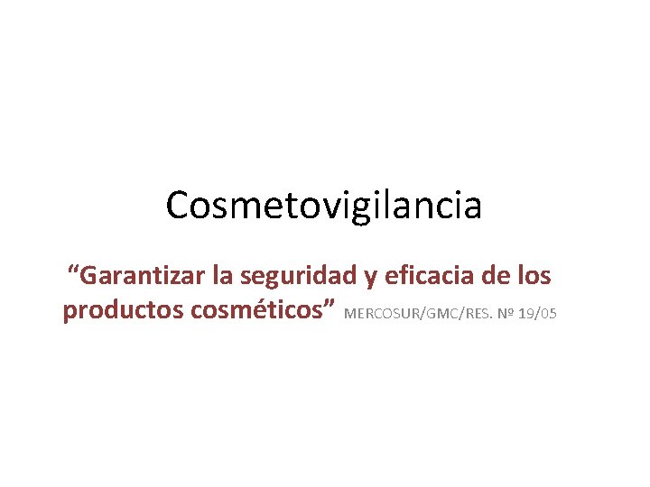 Cosmetovigilancia “Garantizar la seguridad y eficacia de los productos cosméticos” MERCOSUR/GMC/RES. Nº 19/05 