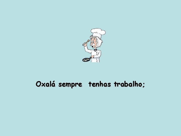 Oxalá sempre tenhas trabalho; 