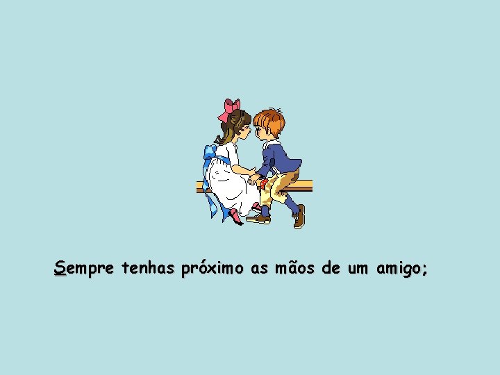 Sempre tenhas próximo as mãos de um amigo; 