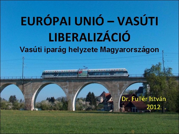 EURÓPAI UNIÓ – VASÚTI LIBERALIZÁCIÓ Vasúti iparág helyzete Magyarországon Dr. Fullér István 2012. .