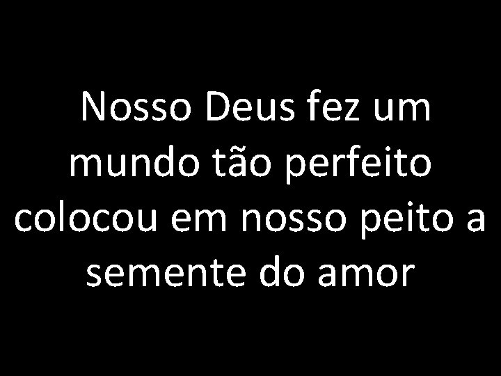 Nosso Deus fez um mundo tão perfeito colocou em nosso peito a semente do