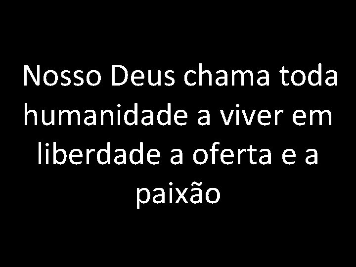 Nosso Deus chama toda humanidade a viver em liberdade a oferta e a paixão