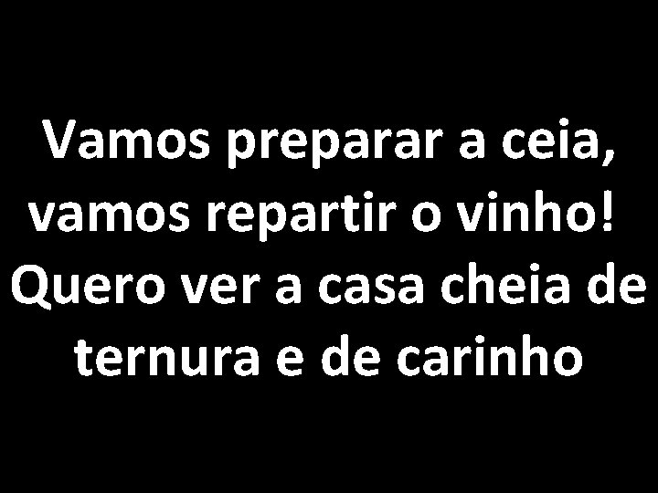 Vamos preparar a ceia, vamos repartir o vinho! Quero ver a casa cheia de