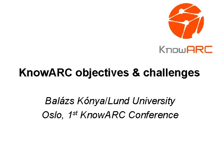 Know. ARC objectives & challenges Balázs Kónya/Lund University Oslo, 1 st Know. ARC Conference