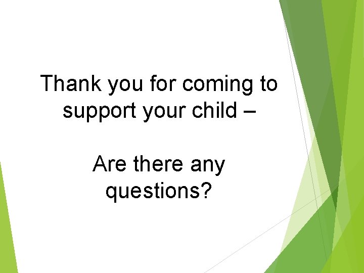 Thank you for coming to support your child – Are there any questions? 