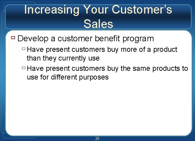 Increasing Your Customer’s Sales ù Develop a customer benefit program ù Have present customers