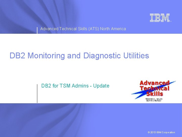 Advanced Technical Skills (ATS) North America DB 2 Monitoring and Diagnostic Utilities DB 2