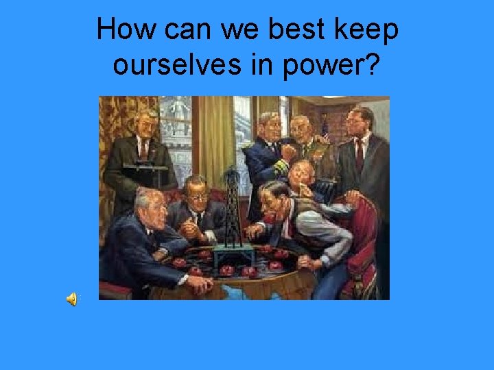How can we best keep ourselves in power? 