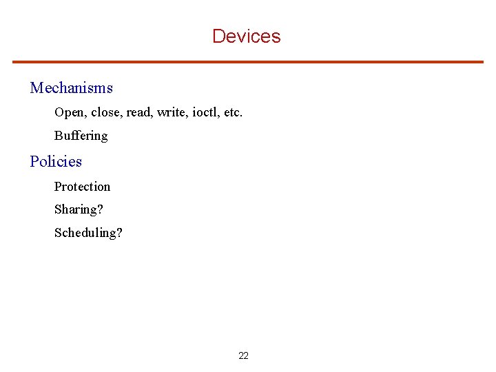 Devices Mechanisms Open, close, read, write, ioctl, etc. Buffering Policies Protection Sharing? Scheduling? 22