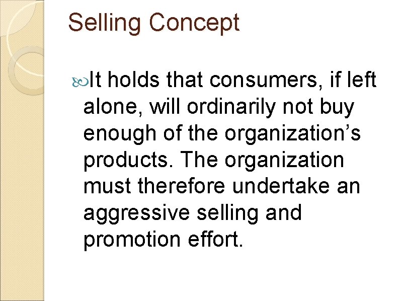 Selling Concept It holds that consumers, if left alone, will ordinarily not buy enough