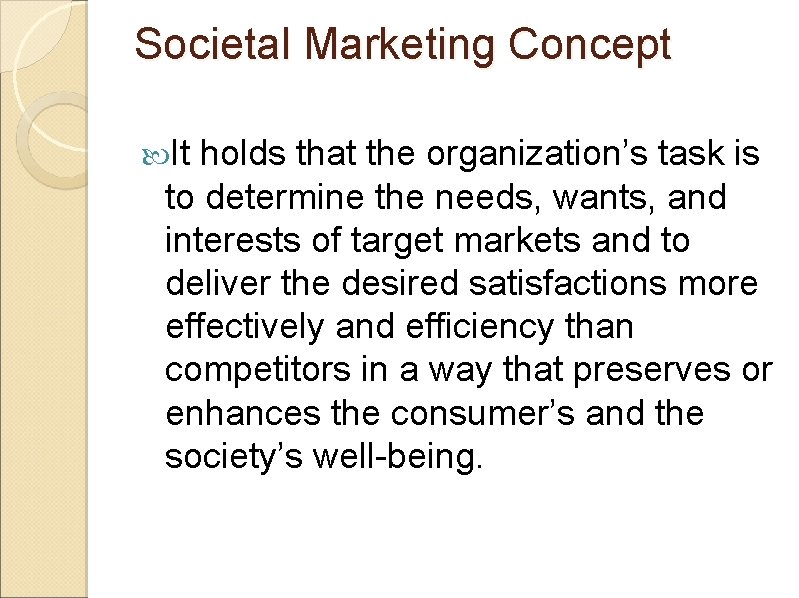 Societal Marketing Concept It holds that the organization’s task is to determine the needs,