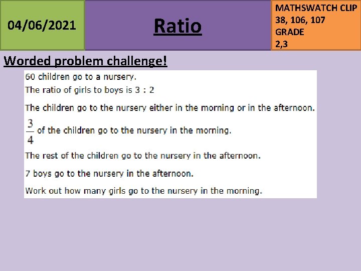 04/06/2021 Ratio Worded problem challenge! MATHSWATCH CLIP 38, 106, 107 GRADE 2, 3 04/06/2021 Ratio Worded problem challenge! MATHSWATCH CLIP 38, 106, 107 GRADE 2, 3