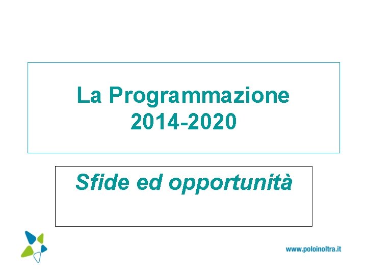 La Programmazione 2014 -2020 Sfide ed opportunità 