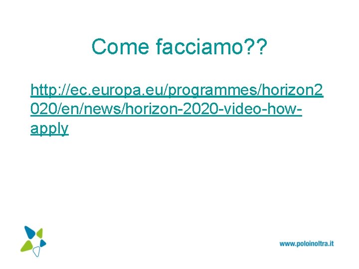 Come facciamo? ? http: //ec. europa. eu/programmes/horizon 2 020/en/news/horizon-2020 -video-howapply 