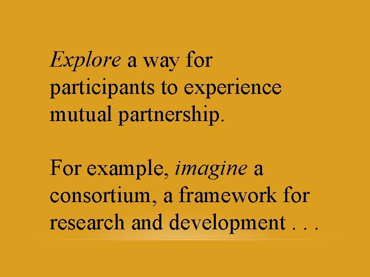 Explore a way for participants to experience mutual partnership. For example, imagine a consortium,