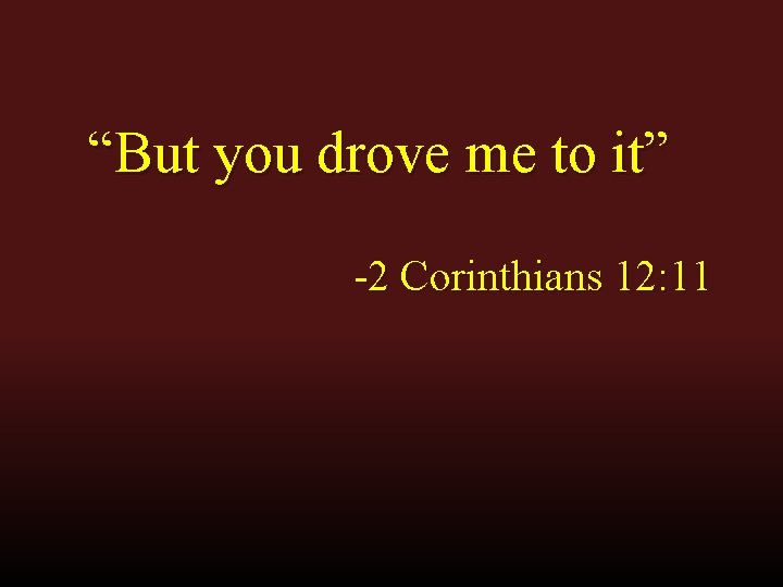 “But you drove me to it” -2 Corinthians 12: 11 