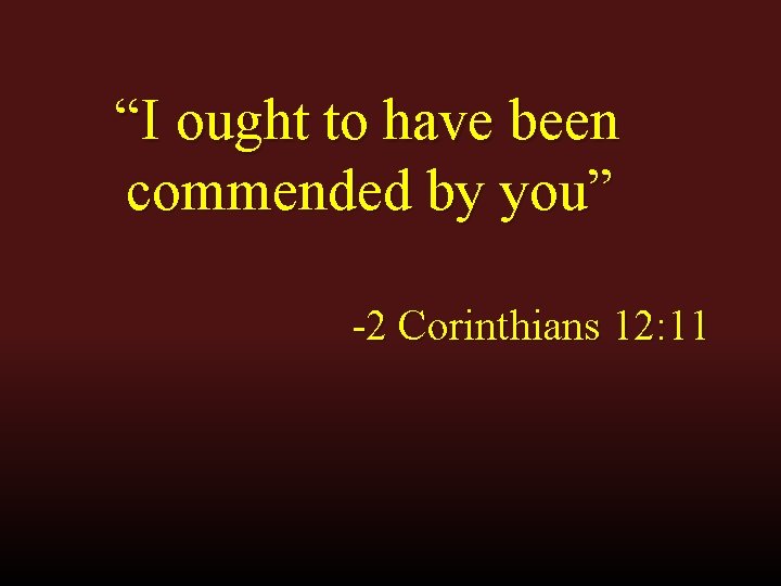 “I ought to have been commended by you” -2 Corinthians 12: 11 