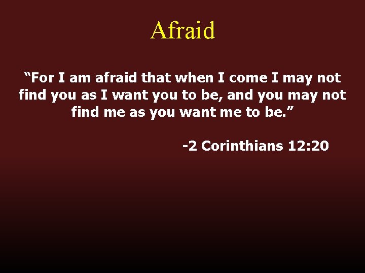 Afraid “For I am afraid that when I come I may not find you