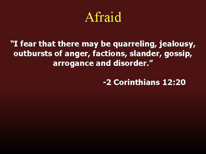 Afraid “I fear that there may be quarreling, jealousy, outbursts of anger, factions, slander,