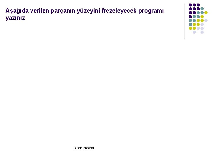 Aşağıda verilen parçanın yüzeyini frezeleyecek programı yazınız Ergün KESKİN Aşağıda verilen parçanın yüzeyini frezeleyecek programı yazınız Ergün KESKİN