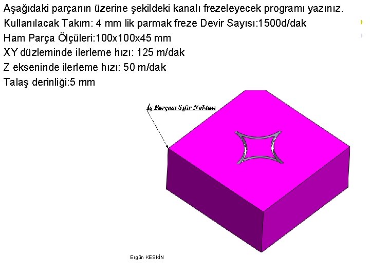 Aşağıdaki parçanın üzerine şekildeki kanalı frezeleyecek programı yazınız. Kullanılacak Takım: 4 mm lik parmak Aşağıdaki parçanın üzerine şekildeki kanalı frezeleyecek programı yazınız. Kullanılacak Takım: 4 mm lik parmak
