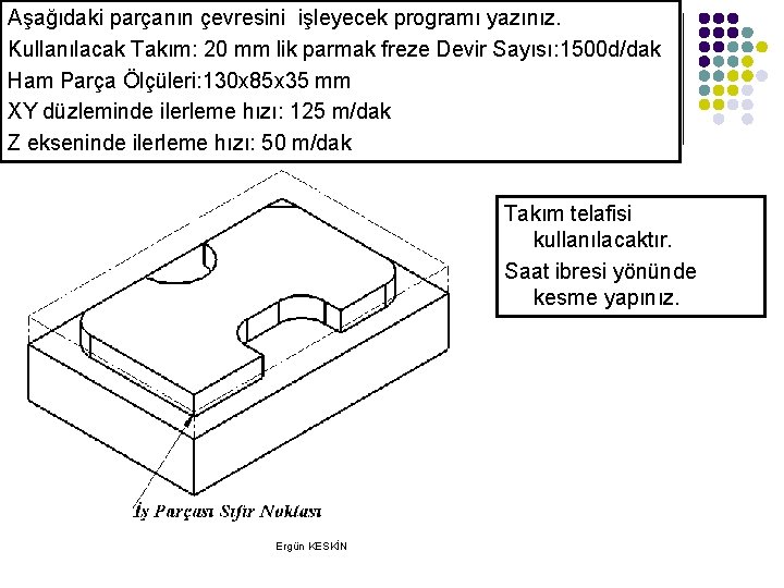 Aşağıdaki parçanın çevresini işleyecek programı yazınız. Kullanılacak Takım: 20 mm lik parmak freze Devir Aşağıdaki parçanın çevresini işleyecek programı yazınız. Kullanılacak Takım: 20 mm lik parmak freze Devir