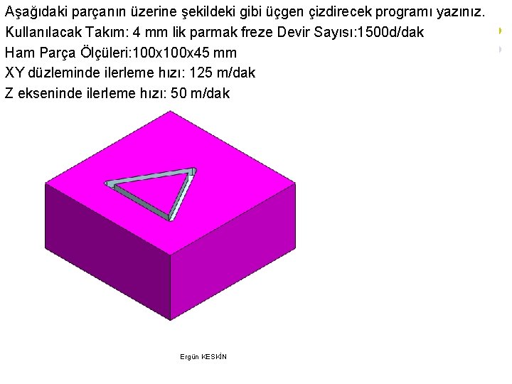 Aşağıdaki parçanın üzerine şekildeki gibi üçgen çizdirecek programı yazınız. Kullanılacak Takım: 4 mm lik Aşağıdaki parçanın üzerine şekildeki gibi üçgen çizdirecek programı yazınız. Kullanılacak Takım: 4 mm lik