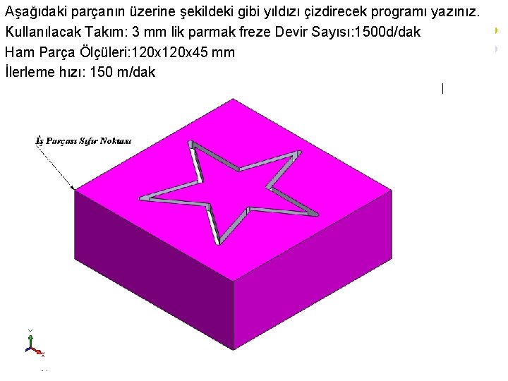 Aşağıdaki parçanın üzerine şekildeki gibi yıldızı çizdirecek programı yazınız. Kullanılacak Takım: 3 mm lik Aşağıdaki parçanın üzerine şekildeki gibi yıldızı çizdirecek programı yazınız. Kullanılacak Takım: 3 mm lik