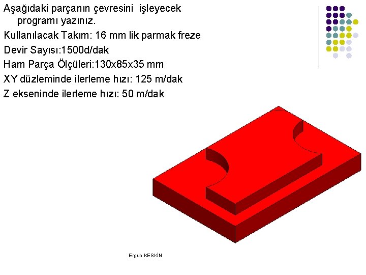 Aşağıdaki parçanın çevresini işleyecek programı yazınız. Kullanılacak Takım: 16 mm lik parmak freze Devir Aşağıdaki parçanın çevresini işleyecek programı yazınız. Kullanılacak Takım: 16 mm lik parmak freze Devir