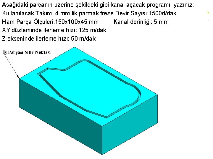 Aşağıdaki parçanın üzerine şekildeki gibi kanal açacak programı yazınız. Kullanılacak Takım: 4 mm lik Aşağıdaki parçanın üzerine şekildeki gibi kanal açacak programı yazınız. Kullanılacak Takım: 4 mm lik