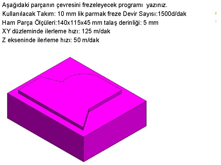 Aşağıdaki parçanın çevresini frezeleyecek programı yazınız. Kullanılacak Takım: 10 mm lik parmak freze Devir Aşağıdaki parçanın çevresini frezeleyecek programı yazınız. Kullanılacak Takım: 10 mm lik parmak freze Devir